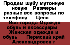 Продам шубу мутонную новую . Размеры разные,все вопросы по телефону.  › Цена ­ 10 000 - Все города Одежда, обувь и аксессуары » Женская одежда и обувь   . Пермский край,Александровск г.